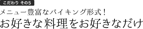 こだわりその4 メニュー豊富なバイキング形式！お好きな料理をお好きなだけ！