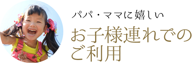 パパ・ママに嬉しい お子様連れでのご利用