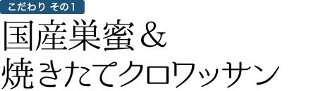 こだわりその1 2019年1月4日にリニューアル！国産巣蜜＆焼きたてクロワッサンが登場