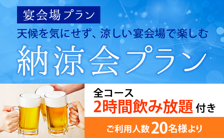 宴会場プラン　天候を気にせず、涼しい宴会場で楽しむ「納涼会プラン」全コース2時間飲み放題付き。ご利用人数20名様より